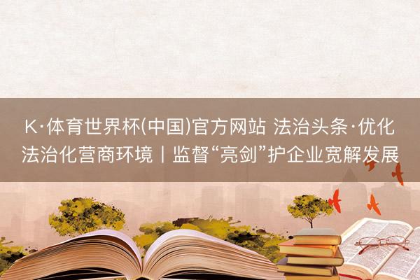 K·体育世界杯(中国)官方网站 法治头条·优化法治化营商环境丨监督“亮剑”护企业宽解发展