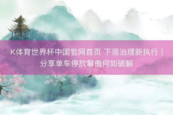 K体育世界杯中国官网首页 下层治理新执行丨分享单车停放鬈曲何如破解