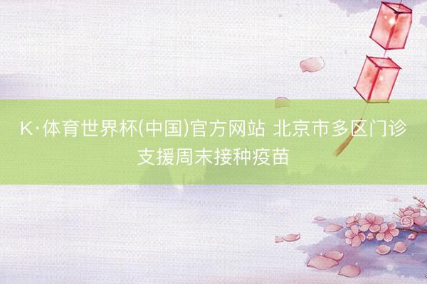 K·体育世界杯(中国)官方网站 北京市多区门诊支援周末接种疫苗