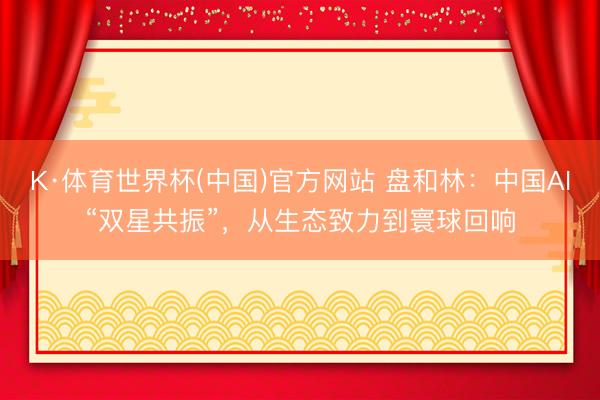 K·体育世界杯(中国)官方网站 盘和林：中国AI“双星共振”，从生态致力到寰球回响