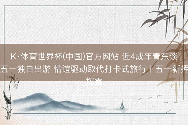 K·体育世界杯(中国)官方网站 近4成年青东谈主五一独自出游 情谊驱动取代打卡式旅行丨五一新挥霍