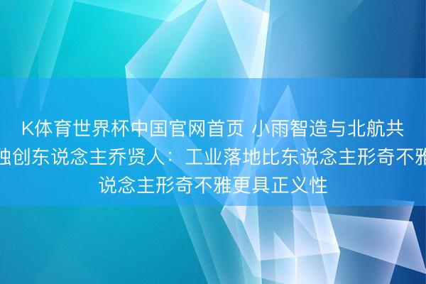 K体育世界杯中国官网首页 小雨智造与北航共建现实室，独创东说念主乔贤人：工业落地比东说念主形奇不雅更具正义性