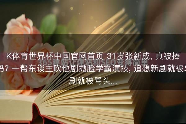 K体育世界杯中国官网首页 31岁张新成， 真被捧杀了吗? 一帮东谈主吹他剧抛脸学霸演技， 追想新剧就被骂头...