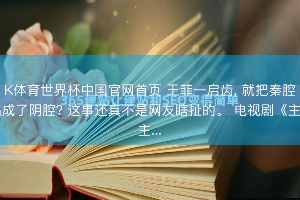 K体育世界杯中国官网首页 王菲一启齿， 就把秦腔唱成了阴腔? 这事还真不是网友瞎扯的。 电视剧《主...