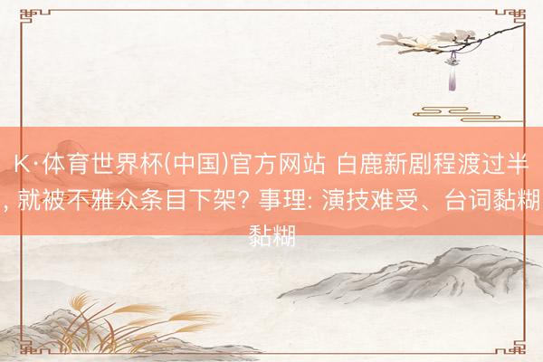 K·体育世界杯(中国)官方网站 白鹿新剧程渡过半， 就被不雅众条目下架? 事理: 演技难受、台词黏糊