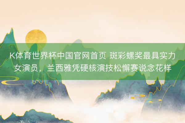 K体育世界杯中国官网首页 斑彩螺奖最具实力女演员,兰西雅凭硬核演技松懈赛说念花样