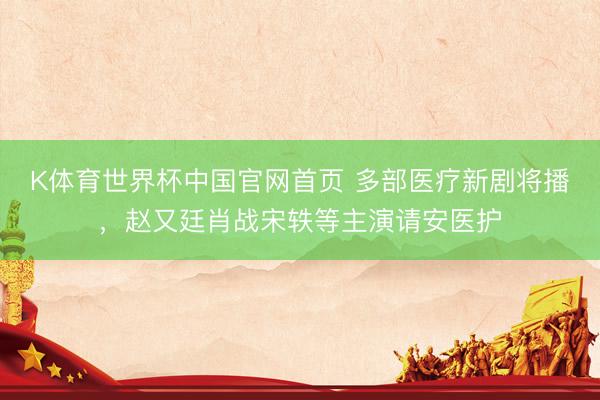 K体育世界杯中国官网首页 多部医疗新剧将播，<a href=