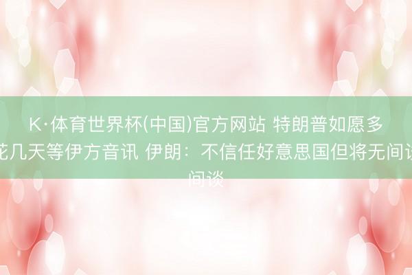 K·体育世界杯(中国)官方网站 特朗普如愿多花几天等伊方音讯 伊朗：不信任好意思国但将无间谈