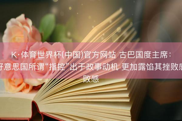 K·体育世界杯(中国)官方网站 古巴国度主席：好意思国所谓“指控”出于政事动机 更加露馅其挫败感