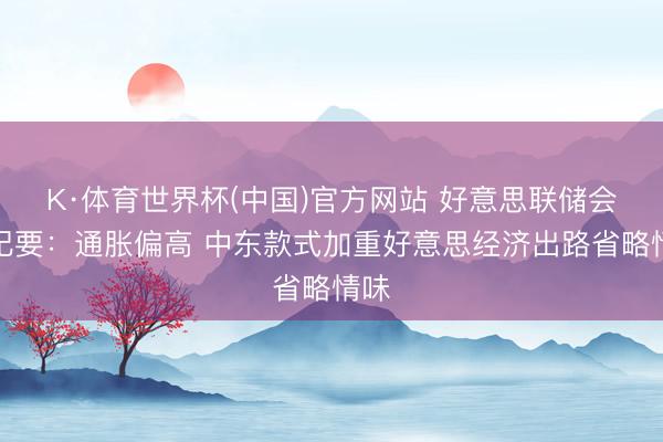 K·体育世界杯(中国)官方网站 好意思联储会议纪要：通胀偏高 中东款式加重好意思经济出路省略情味