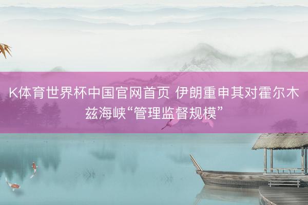 K体育世界杯中国官网首页 伊朗重申其对霍尔木兹海峡“管理监督规模”