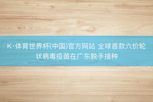 K·体育世界杯(中国)官方网站 全球首款六价轮状病毒疫苗在广东脱手接种