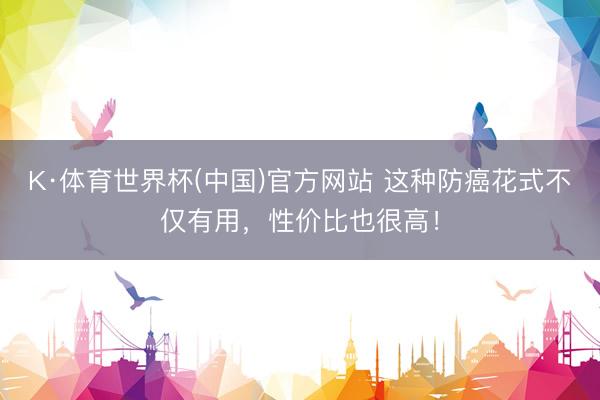 K·体育世界杯(中国)官方网站 这种防癌花式不仅有用，性价比也很高！