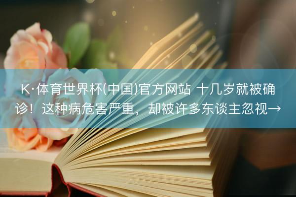 K·体育世界杯(中国)官方网站 十几岁就被确诊!这种病危害严重,却被许多东谈主忽视→