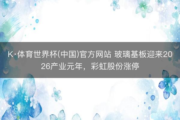 K·体育世界杯(中国)官方网站 玻璃基板迎来2026产业元年，彩虹股份涨停