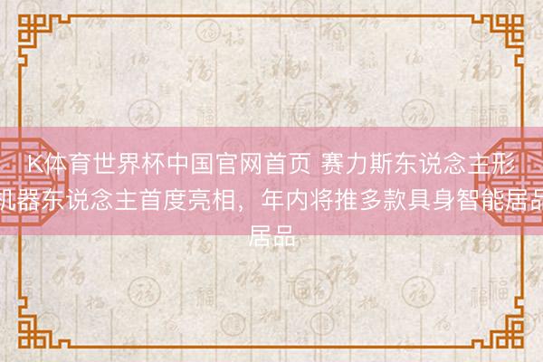 K体育世界杯中国官网首页 赛力斯东说念主形机器东说念主首度亮相，年内将推多款具身智能居品