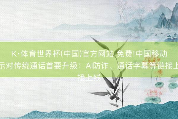 K·体育世界杯(中国)官方网站 免费!中国移动告示对传统通话首要升级：AI防诈、通话字幕等链接上线