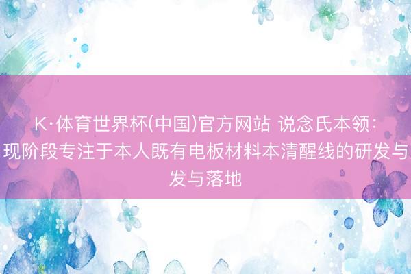 K·体育世界杯(中国)官方网站 说念氏本领：公司现阶段专注于本人既有电板材料本清醒线的研发与落地
