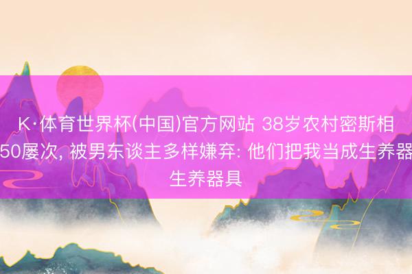 K·体育世界杯(中国)官方网站 38岁农村密斯相亲50屡次, 被男东谈主多样嫌弃