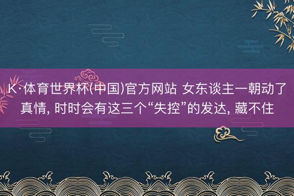 K·体育世界杯(中国)官方网站 女东谈主一朝动了真情， 时时会有这三个“失控”的发达， 藏不住