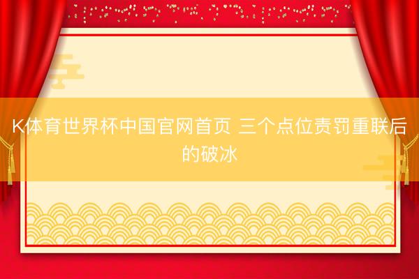 K体育世界杯中国官网首页 三个点位责罚重联后的破冰