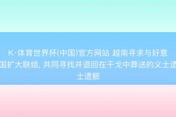 K·体育世界杯(中国)官方网站 越南寻求与好意思国扩大联结， 共同寻找并退回在干戈中葬送的义士遗骸