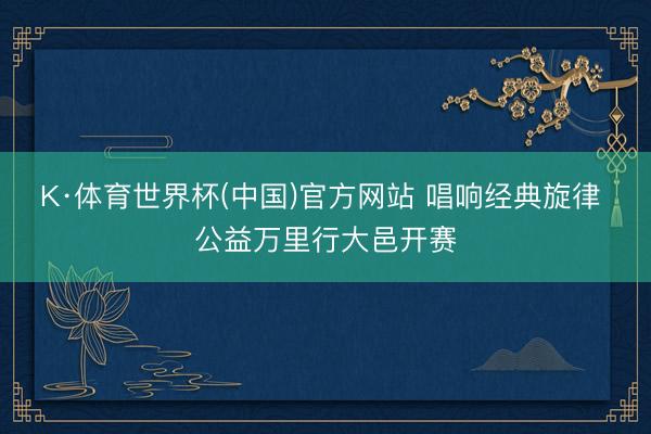 K·体育世界杯(中国)官方网站 唱响经典旋律 公益万里行大邑开赛