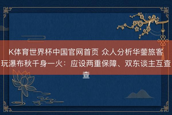 K体育世界杯中国官网首页 众人分析华蓥旅客玩瀑布秋千身一火：应设两重保障、双东谈主互查