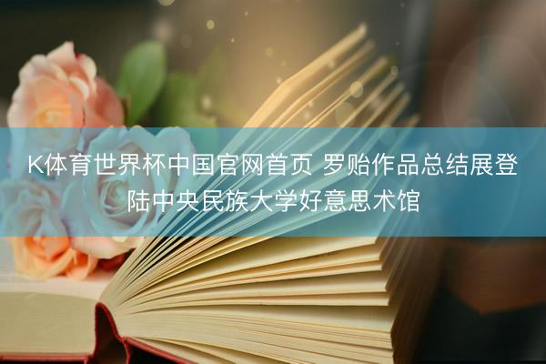K体育世界杯中国官网首页 罗贻作品总结展登陆中央民族大学好意思术馆