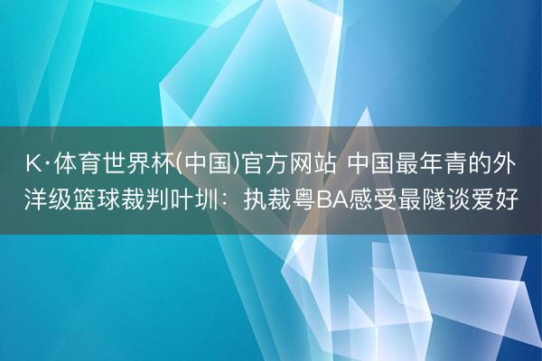 K·体育世界杯(中国)官方网站 中国最年青的外洋级篮球裁判叶圳：执裁粤BA感受最隧谈爱好