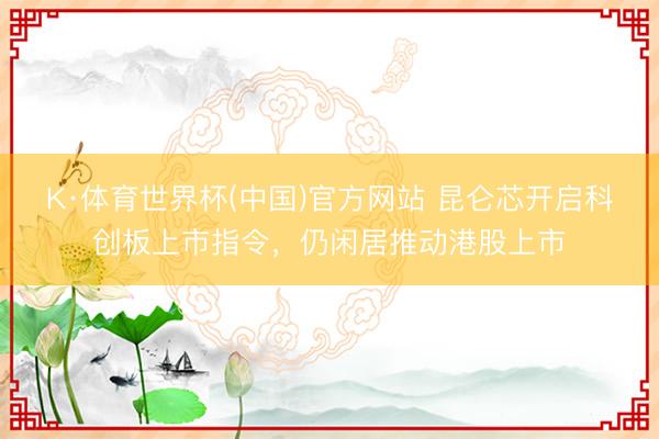 K·体育世界杯(中国)官方网站 昆仑芯开启科创板上市指令，仍闲居推动港股上市