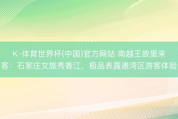 K·体育世界杯(中国)官方网站 南越王故里来客：石家庄文旅秀香江，极品表露邀湾区游客体验