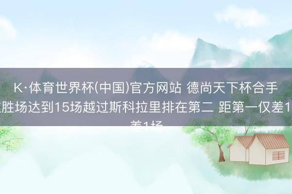 K·体育世界杯(中国)官方网站 德尚天下杯合手教胜场达到15场越过斯科拉里排在第二 距第一仅差1场