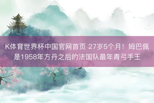 K体育世界杯中国官网首页 27岁5个月！姆巴佩是1958年方丹之后的法国队最年青弓手王