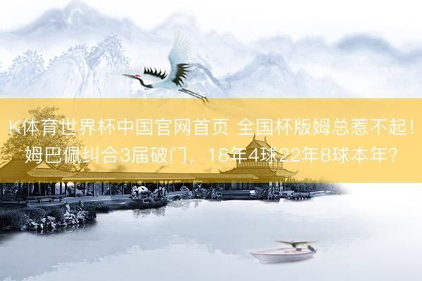 K体育世界杯中国官网首页 全国杯版姆总惹不起！姆巴佩纠合3届破门，18年4球22年8球本年？