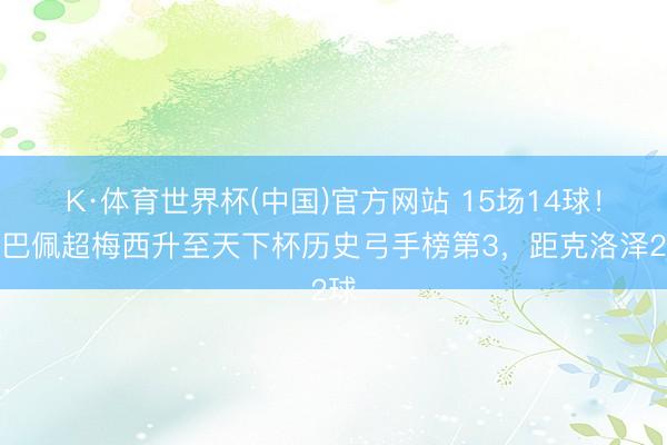 K·体育世界杯(中国)官方网站 15场14球！姆巴佩超梅西升至天下杯历史弓手榜第3，距克洛泽2球