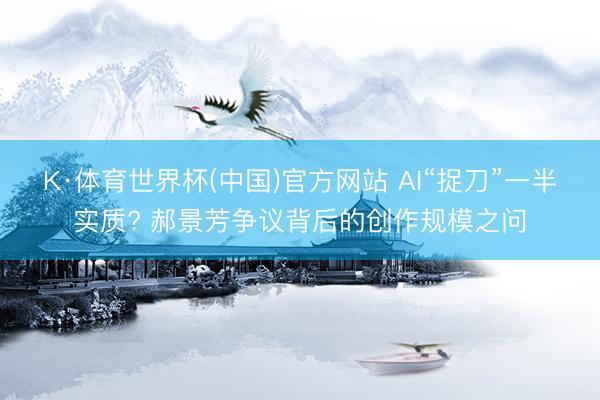 K·体育世界杯(中国)官方网站 AI“捉刀”一半实质? 郝景芳争议背后的创作规模之问