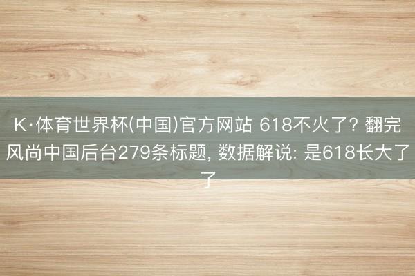 K·体育世界杯(中国)官方网站 618不火了? 翻完风尚中国后台279条标题， 数据解说: 是618长大了