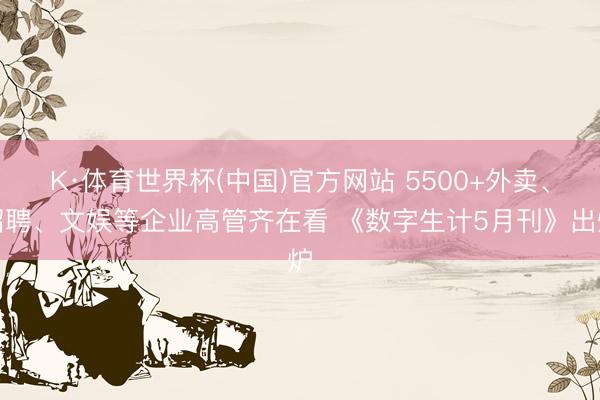 K·体育世界杯(中国)官方网站 5500+外卖、招聘、文娱等企业高管齐在看 《数字生计5月刊》出炉