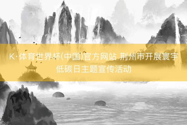 K·体育世界杯(中国)官方网站 荆州市开展寰宇低碳日主题宣传活动