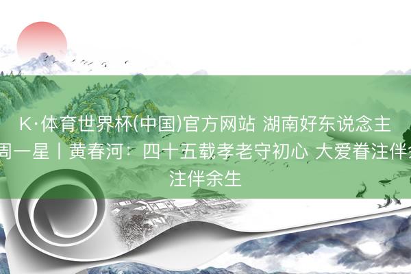 K·体育世界杯(中国)官方网站 湖南好东说念主·每周一星丨黄春河：四十五载孝老守初心 大爱眷注伴余生