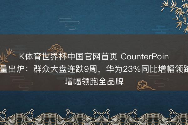 K体育世界杯中国官网首页 CounterPoint周度销量出炉：群众大盘连跌9周