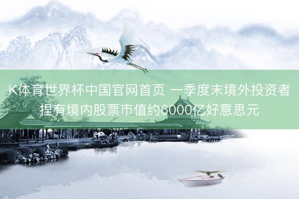 K体育世界杯中国官网首页 一季度末境外投资者捏有境内股票市值约6000亿好意思元
