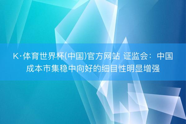 K·体育世界杯(中国)官方网站 证监会:中国成本市集稳中向好的细目性明显增强
