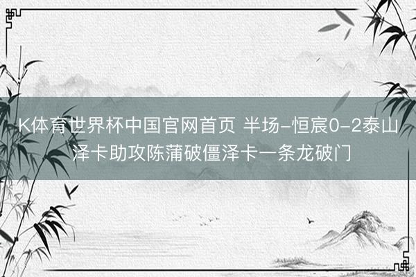 K体育世界杯中国官网首页 半场-恒宸0-2泰山 泽卡助攻陈蒲破僵泽卡一条龙破门
