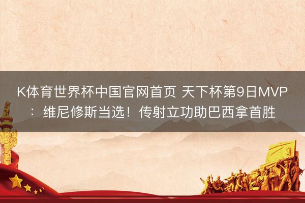 K体育世界杯中国官网首页 天下杯第9日MVP：维尼修斯当选！