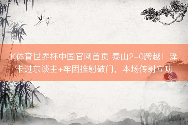K体育世界杯中国官网首页 泰山2-0跨越！泽卡过东谈主+牢固推射破门，本场传射立功