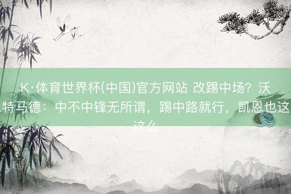 K·体育世界杯(中国)官方网站 改踢中场？沃尔特马德：中不中锋无所谓，踢中路就行