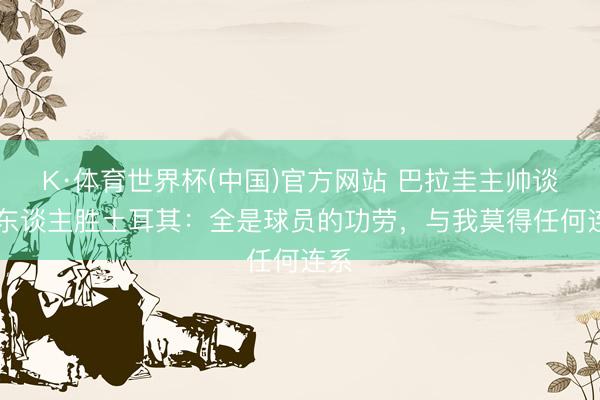 K·体育世界杯(中国)官方网站 巴拉圭主帅谈10东谈主胜土耳其：全是球员的功劳，