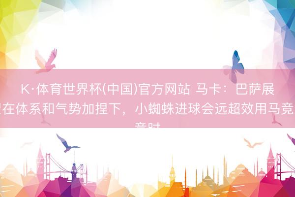 K·体育世界杯(中国)官方网站 马卡:巴萨展望在体系和气势加捏下,小蜘蛛进球会远超效用马竞时